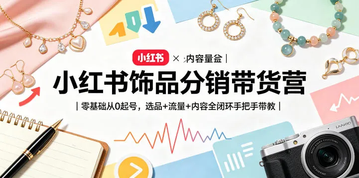 小红书饰品分销带货营｜零基础从0起号，选品+流量+内容全闭环手把手带教（更新0527）_趣客盟