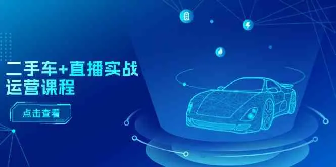 二手车直播实战运营课程：直播推荐/短视频推荐/千川投放/直播全流程-趣酷猫资源网