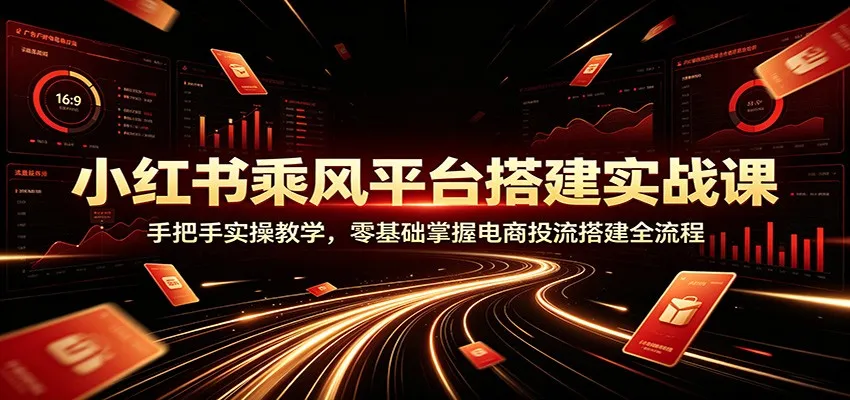 小红书电商投流实战教程：零基础快速学会平台搭建，全面掌握电商推广全流程_趣客盟