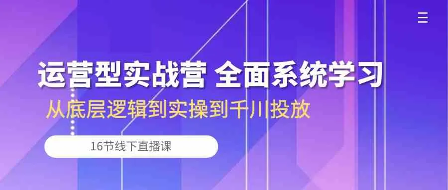 运营型实战营 全面系统学习-从底层逻辑到实操到千川投放（16节线下直播课)-趣酷猫资源网