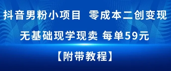 抖音男粉小项目，零成本二创变现，无基础现学现卖，每单59米-趣酷猫资源网