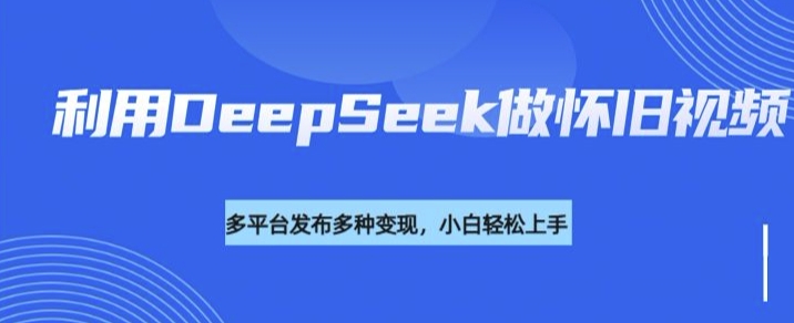 利用DeepSeek做怀旧视频，流量号多渠道变现能力强 - 趣酷猫