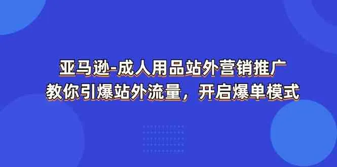 亚马逊成人用品站外营销推广，教你引爆站外流量，开启爆单模式-趣酷猫资源网