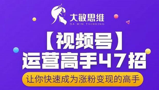 大敏思维-视频号运营高手47招，让你快速成为涨粉变现高手 - 趣酷猫