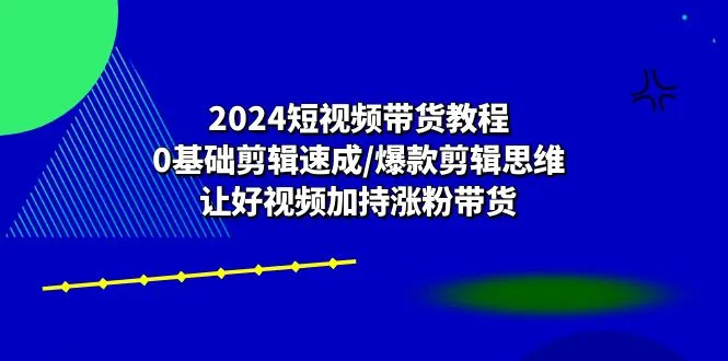 2024短视频带货教程：0基础剪辑速成/爆款剪辑思维/让好视频加持涨粉带货-趣酷猫资源网