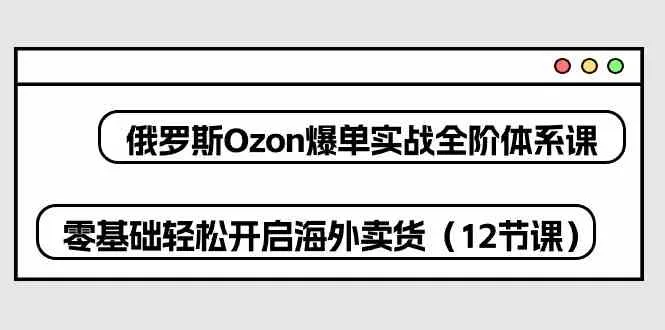 俄罗斯Ozon爆单实战全阶体系课，零基础轻松开启海外卖货（12节课）-趣酷猫资源网