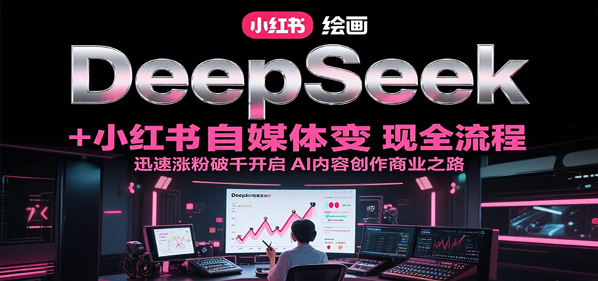 DeepSeek绘画+小红书自媒体变现全流程，迅速涨粉破千开启AI内容创作商业之路-趣酷猫资源网