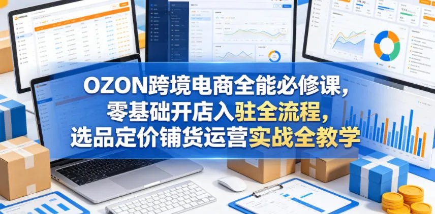 OZON跨境电商全能必修课，零基础开店入驻全流程，选品定价铺货运营实战全教学_趣客盟