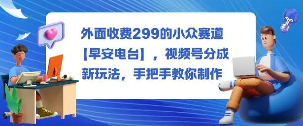 外面收费299的小众赛道【早安电台】，视频号分成新玩法，手把手教你制作-趣酷猫资源网