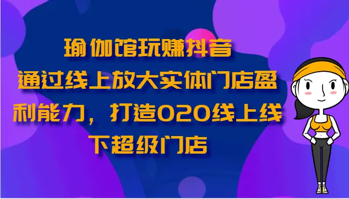 瑜伽馆玩赚抖音-通过线上放大实体门店盈利能力，打造O2O线上线下超级门店-趣酷猫资源网
