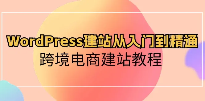 WordPress建站从入门到精通，跨境电商建站教程（60节课）-趣酷猫资源网