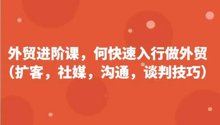 外贸进阶课，帮助你了解如何快速入行做外贸（扩客，社媒，沟通，谈判技巧）更新180节-趣酷猫资源网
