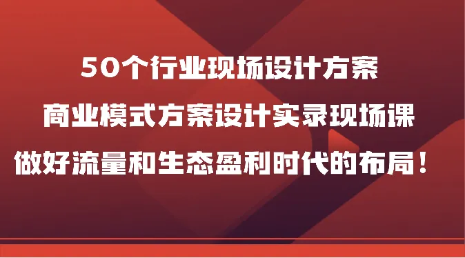 50个行业现场设计方案，商业模式方案设计实录现场课，做好流量和生态盈利时代的布局！-趣酷猫资源网