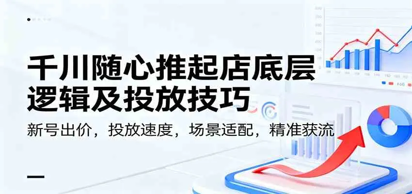 千川随心推起店底层逻辑及投放技巧，新号出价，投放速度，场景适配，精准获流-趣酷猫资源网