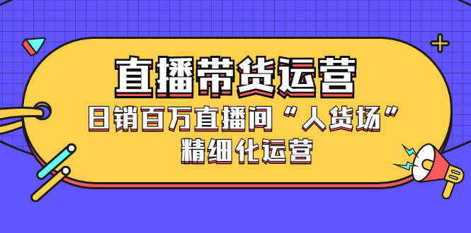 直播带货运营，销百万直播间“人货场”精细化运营 - 趣酷猫