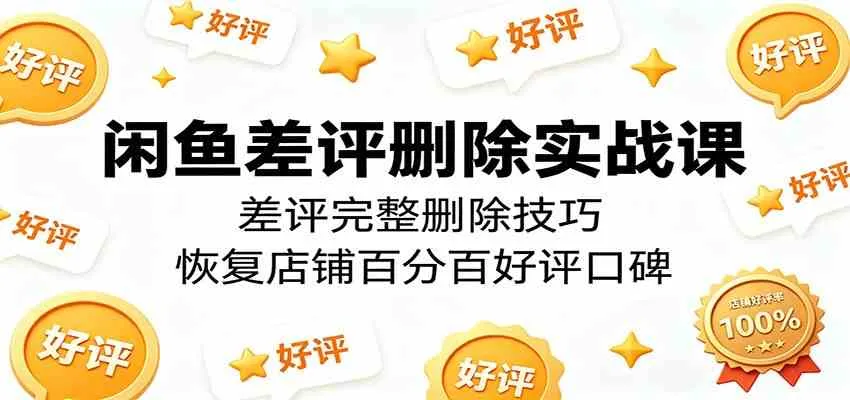 闲鱼差评删除实战课：差评完整删除技巧，恢复店铺百分百好评口碑_趣客盟