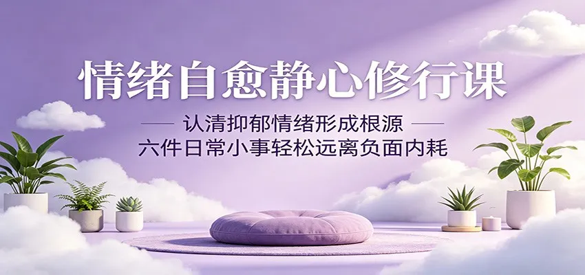 情绪自愈静心修行课：认清抑郁情绪形成根源，六件日常小事轻松远离负面内耗_趣客盟