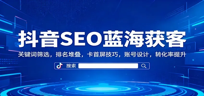 抖音SEO蓝海获客：关键词筛选，排名堆叠，卡首屏技巧，账号设计，转化率提升-趣酷猫资源网