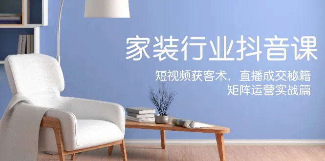 家装抖音课：短视频获客术，直播成交秘籍，矩阵运营实战篇-趣酷猫资源网