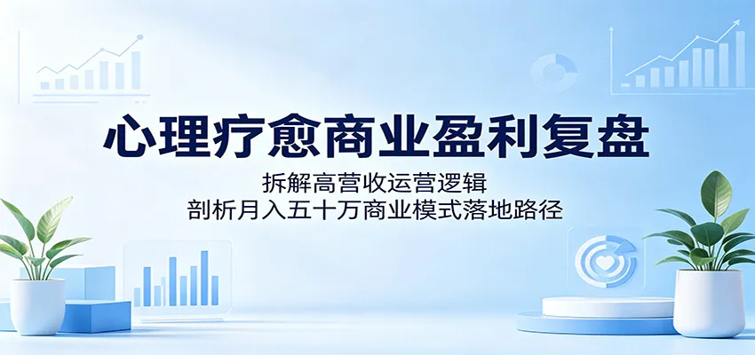 心理疗愈商业盈利复盘：拆解高营收运营逻辑，剖析月入五十万商业模式落地路径_趣客盟