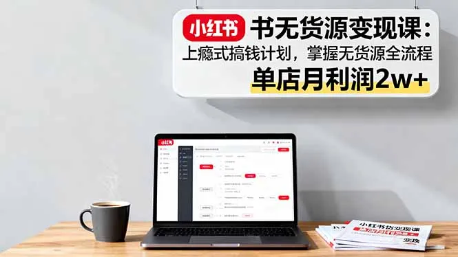 小红书无货源变现课：上瘾式搞钱计划，掌握无货源全流程，单店月利润2w+-趣酷猫资源网