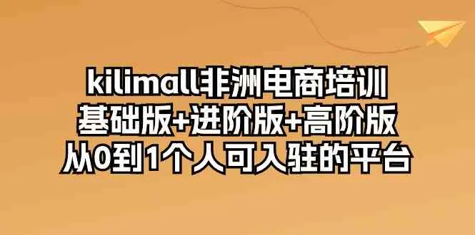 kilimall非洲电商培训，基础版+进阶版+高阶版 从0-1个人可入驻的平台（12节）-趣酷猫资源网