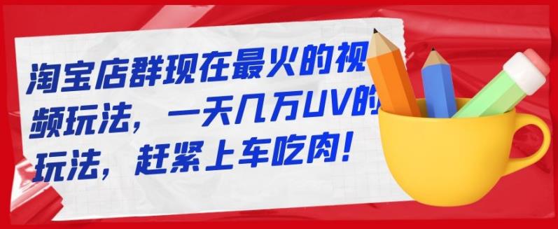淘宝店群现在最火的视频玩法，一天几万UV的玩法，赶紧上车吃肉！ - 趣酷猫