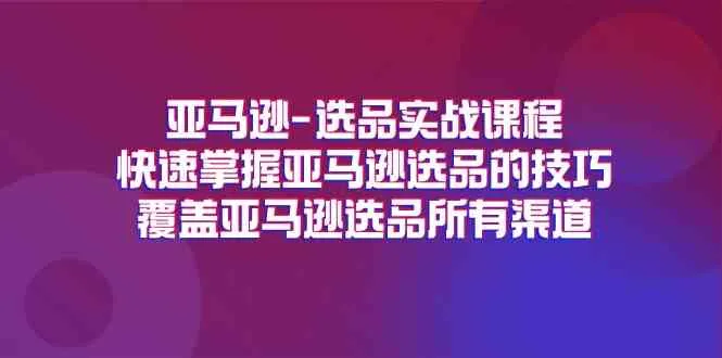 亚马逊选品实战课程，快速掌握亚马逊选品的技巧，覆盖亚马逊选品所有渠道-趣酷猫资源网