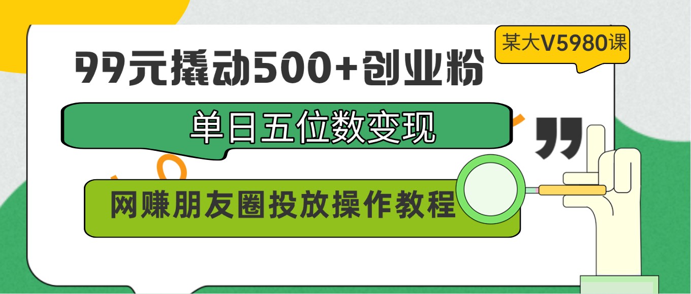 99元撬动500+创业粉，单日五位数变现，网赚朋友圈投放操作教程价值5980！-趣酷猫资源网