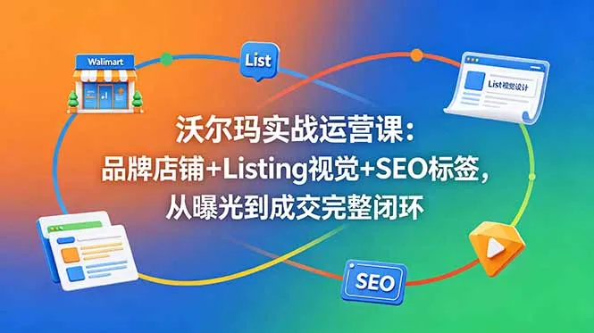 沃尔玛实战运营课：品牌店铺+Listing视觉+SEO标签，从曝光到成交完整闭环_趣客盟