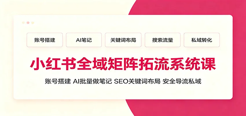 小红书全域矩阵拓流课程:高效账号搭建+AI笔记批量制作+SEO关键词优化+安全私域导流策略_趣客盟