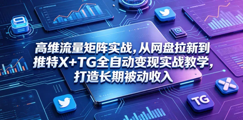 高维流量矩阵实战，从网盘拉新到推特X+TG全自动变现实战教学，打造长期被动收入_趣客盟