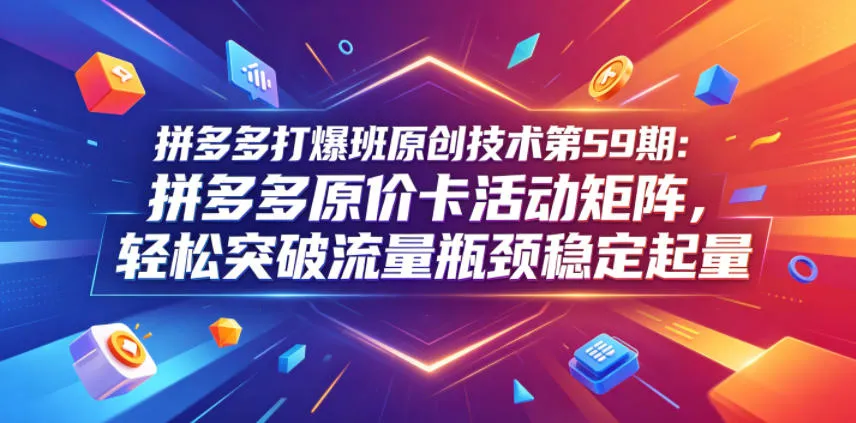 拼多多打爆班原创技术第59期：拼多多原价卡活动矩阵，轻松突破流量瓶颈稳定起量_趣客盟