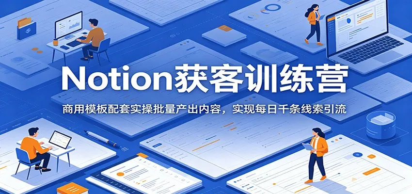 Notion获客训练营：商用模板配套实操批量产出内容，实现每日千条线索引流_趣客盟