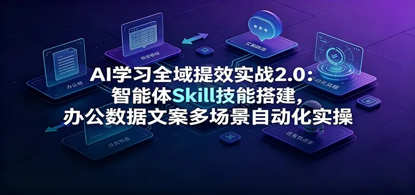 AI学习全域提效实战2.0：智能体Skill技能构建，办公数据文案自动化多场景实操教程_趣客盟
