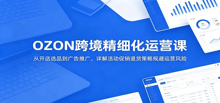 OZON跨境精细化运营课：从开店选品到广告推广，详解活动促销退货策略规避运营风险_趣客盟