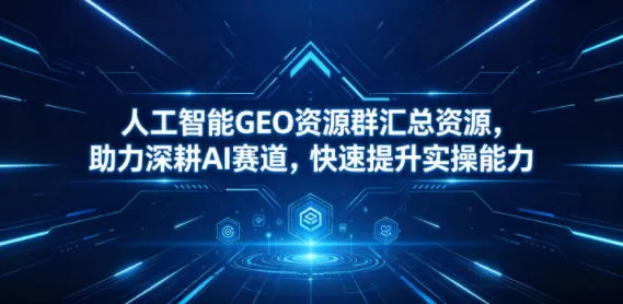 人工智能GEO资源群汇总资源,助力深耕AI赛道,快速提升实操能力_趣客盟