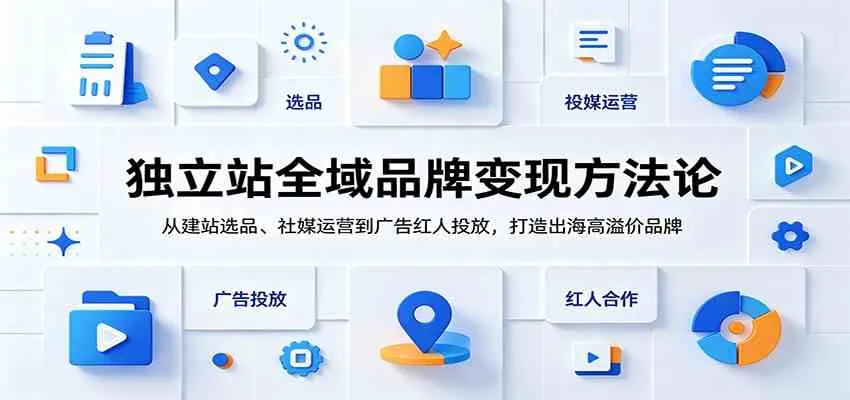 独立站全域品牌变现方法论：从建站选品、社媒运营到广告红人投放，打造出海高溢价品牌_趣客盟