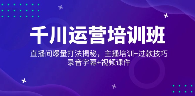 千川运营培训班，直播间爆量打法揭秘，主播培训+过款技巧，录音字幕+视频 - 趣酷猫
