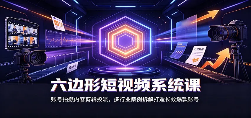 六边形短视频课程：打造爆款账号全攻略：账号运营、内容剪辑、投放技巧及多行业案例解析 - 趣客盟