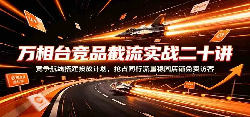 万相台竞品截流攻略：20招搭建高效竞争航线，精准投放计划，锁定同行流量，提升店铺免费访客稳定增长_趣客盟