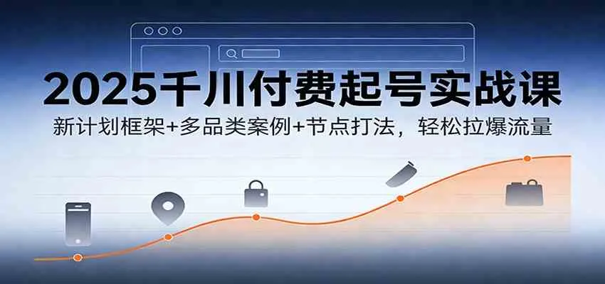 2025千川付费起号实战课：新计划框架+多品类案例+节点打法，轻松拉爆流量-趣酷猫资源网