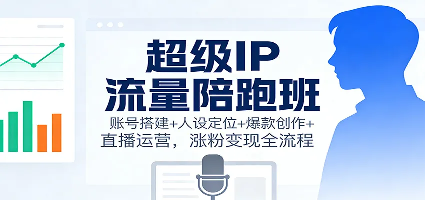 超级IP流量陪跑班：账号搭建+人设定位+爆款创作+直播运营，涨粉变现全流程-趣酷猫资源网