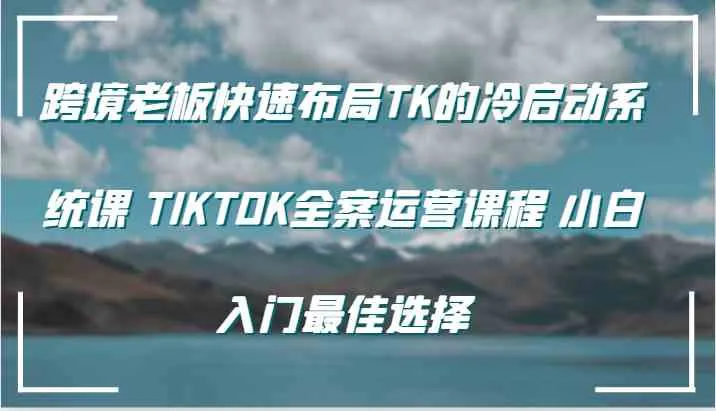 跨境老板快速布局TK的冷启动系统课 TIKTOK全案运营课程 小白入门最佳选择-趣酷猫资源网