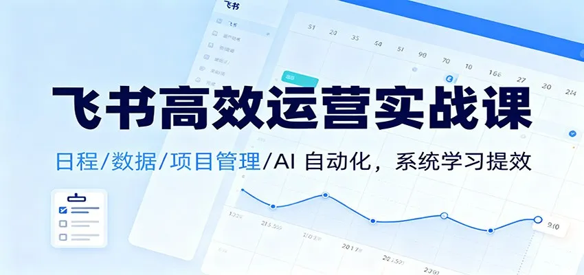 飞书高效运营实战课：日程/数据/项目管理/AI 自动化，系统学习提效-趣酷猫资源网