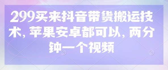 299买来抖音带货搬运技术，苹果安卓都可以，两分钟一个视频 - 趣酷猫