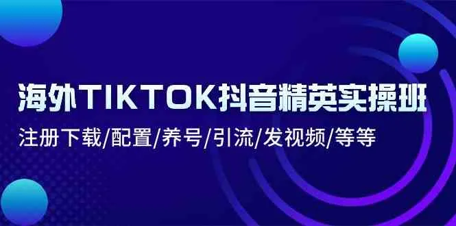 海外TIKTOK抖音精英实操班：注册下载/配置/养号/引流/发视频/等等-趣酷猫资源网