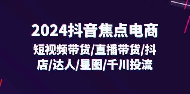 2024抖音焦点电商：短视频带货/直播带货/抖店/达人/星图/千川投流/32节课-趣酷猫资源网