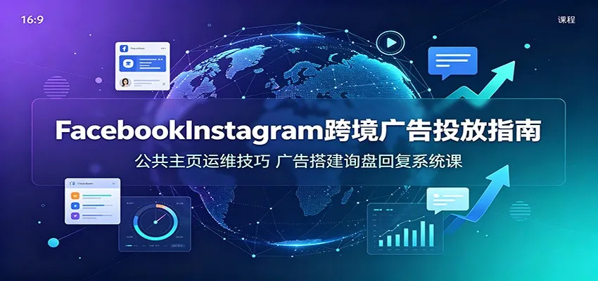 Facebook & Instagram 跨境广告投放攻略：主页运营策略+广告设置与询盘回复系统教程_趣客盟