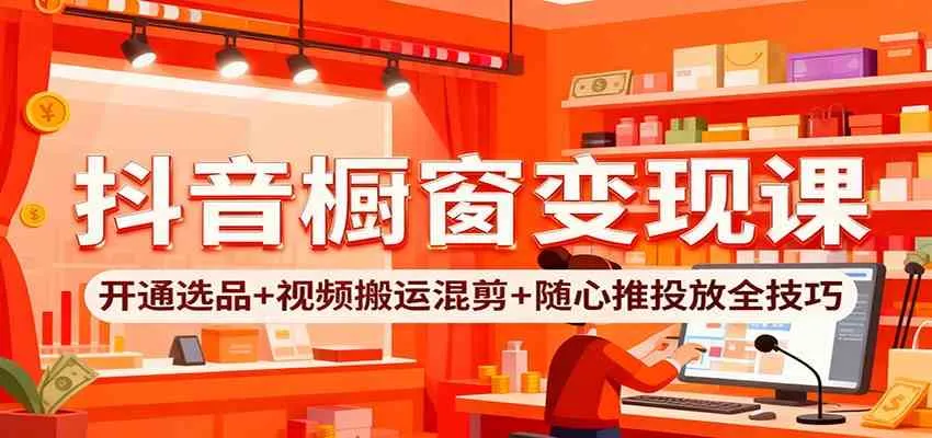 抖音橱窗变现课：开通选品+视频搬运混剪+随心推投放全技巧-趣酷猫资源网